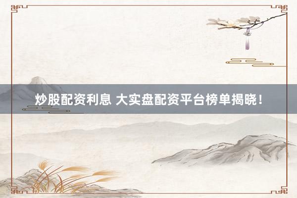 炒股配资利息 大实盘配资平台榜单揭晓！