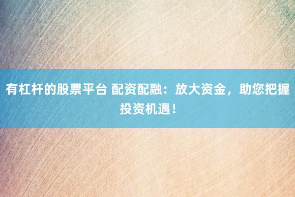 有杠杆的股票平台 配资配融：放大资金，助您把握投资机遇！