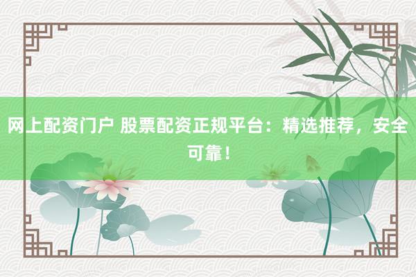 网上配资门户 股票配资正规平台：精选推荐，安全可靠！