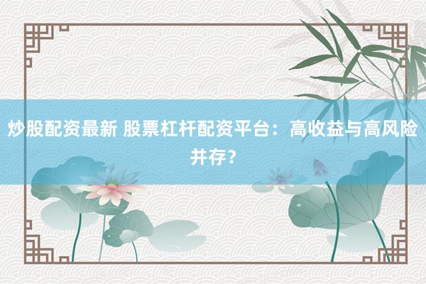 炒股配资最新 股票杠杆配资平台：高收益与高风险并存？