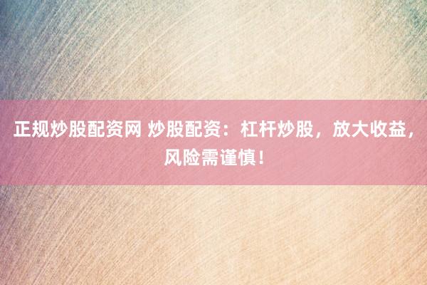 正规炒股配资网 炒股配资：杠杆炒股，放大收益，风险需谨慎！