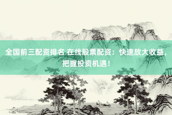 全国前三配资排名 在线股票配资：快速放大收益，把握投资机遇！