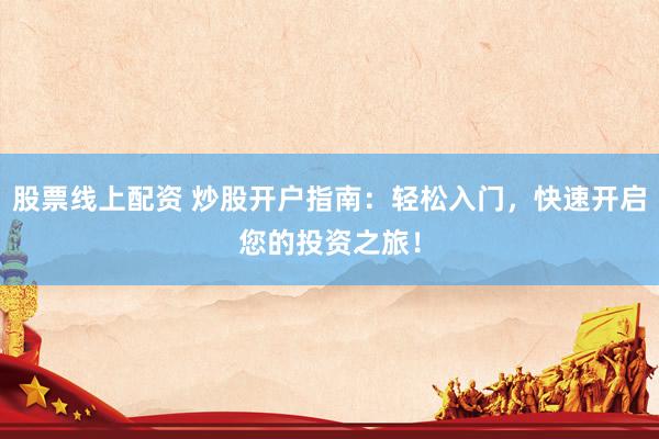 股票线上配资 炒股开户指南：轻松入门，快速开启您的投资之旅！