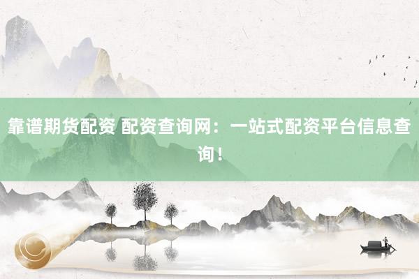 靠谱期货配资 配资查询网：一站式配资平台信息查询！