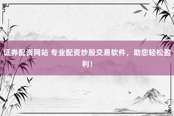 证券配资网站 专业配资炒股交易软件，助您轻松盈利！