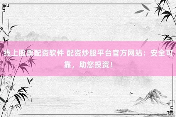 线上股票配资软件 配资炒股平台官方网站：安全可靠，助您投资！