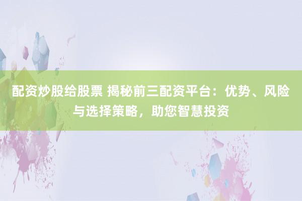 配资炒股给股票 揭秘前三配资平台：优势、风险与选择策略，助您智慧投资