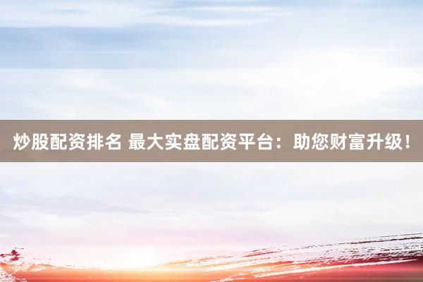 炒股配资排名 最大实盘配资平台：助您财富升级！