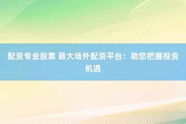 配资专业股票 最大场外配资平台：助您把握投资机遇