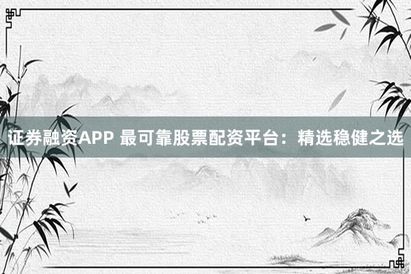 证券融资APP 最可靠股票配资平台：精选稳健之选