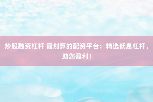 炒股融资杠杆 最划算的配资平台：精选低息杠杆，助您盈利！