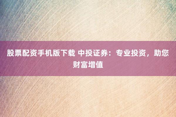 股票配资手机版下载 中投证券：专业投资，助您财富增值