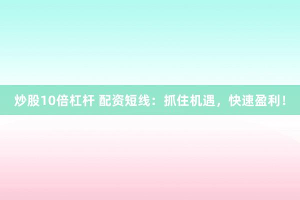 炒股10倍杠杆 配资短线：抓住机遇，快速盈利！