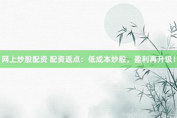 网上炒股配资 配资返点：低成本炒股，盈利再升级！
