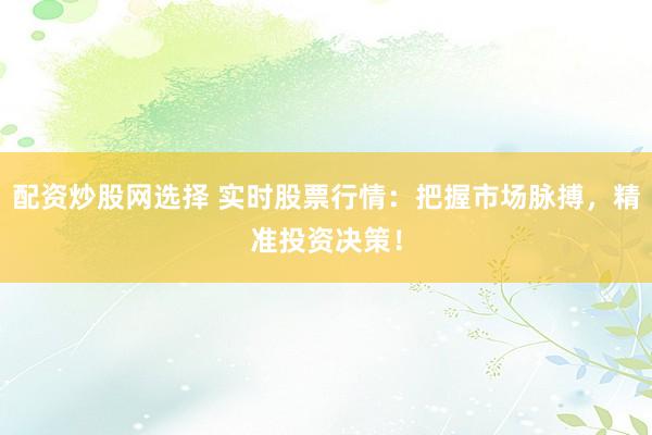配资炒股网选择 实时股票行情：把握市场脉搏，精准投资决策！