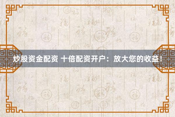 炒股资金配资 十倍配资开户：放大您的收益！