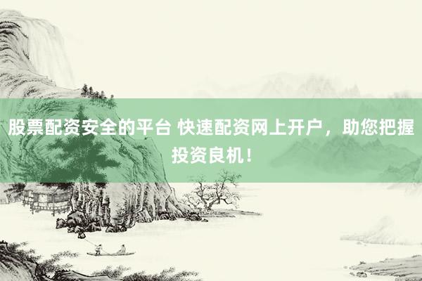 股票配资安全的平台 快速配资网上开户，助您把握投资良机！