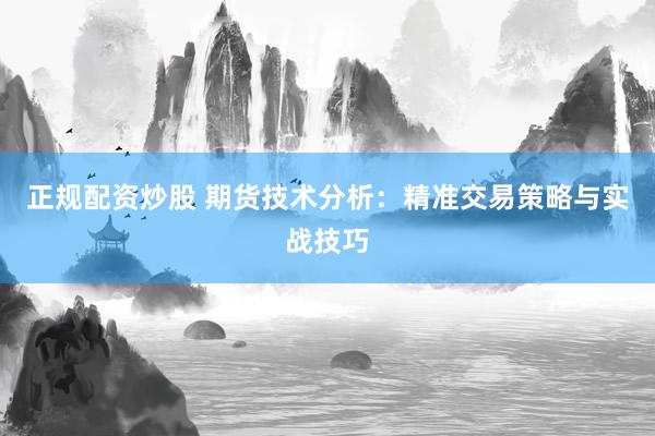 正规配资炒股 期货技术分析：精准交易策略与实战技巧