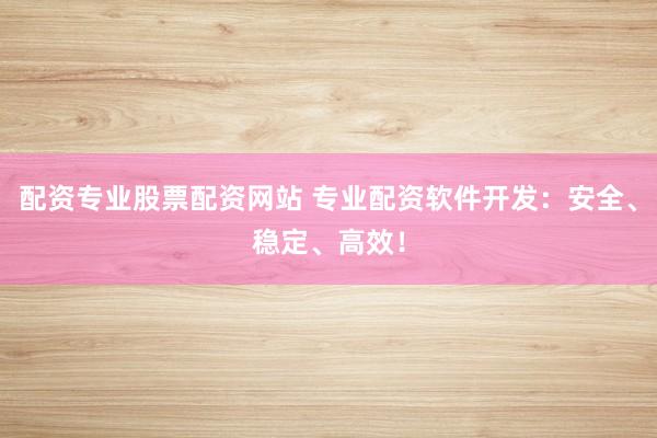 配资专业股票配资网站 专业配资软件开发：安全、稳定、高效！