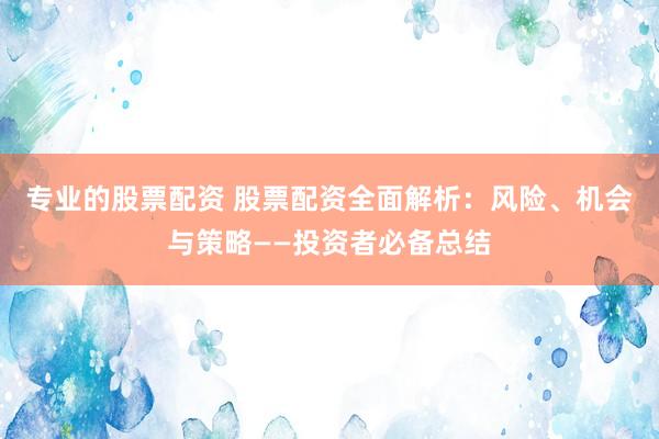 专业的股票配资 股票配资全面解析：风险、机会与策略——投资者必备总结