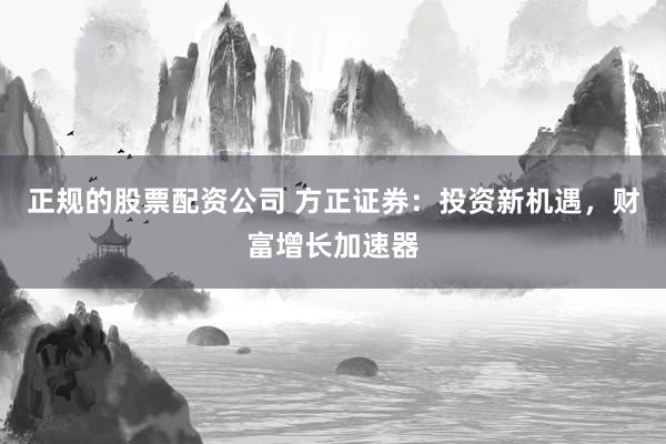 正规的股票配资公司 方正证券：投资新机遇，财富增长加速器