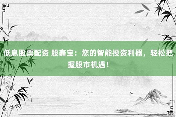 低息股票配资 股鑫宝：您的智能投资利器，轻松把握股市机遇！