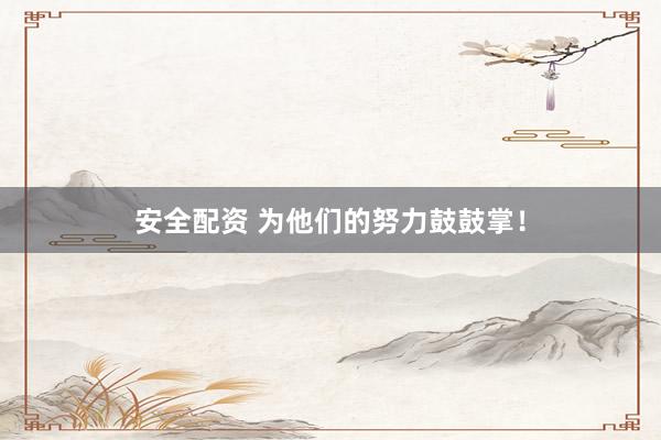 安全配资 为他们的努力鼓鼓掌！