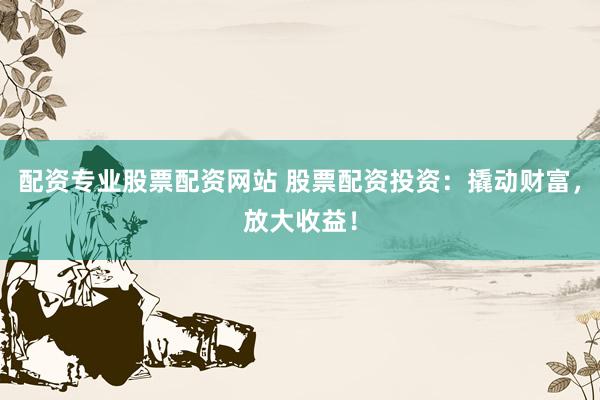 配资专业股票配资网站 股票配资投资：撬动财富，放大收益！