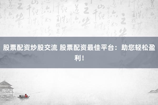 股票配资炒股交流 股票配资最佳平台：助您轻松盈利！