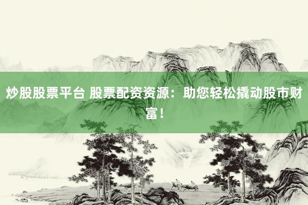 炒股股票平台 股票配资资源：助您轻松撬动股市财富！