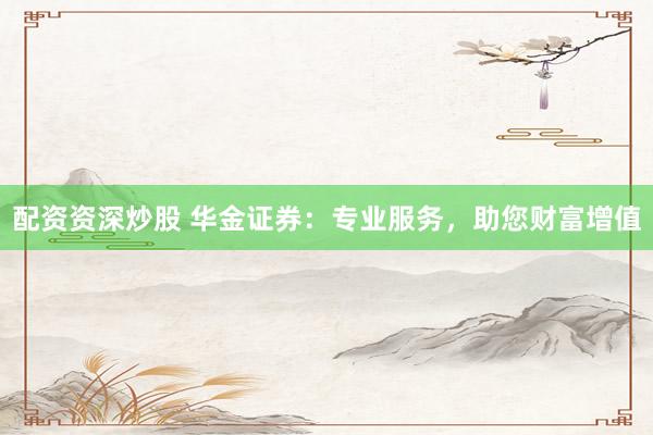 配资资深炒股 华金证券：专业服务，助您财富增值