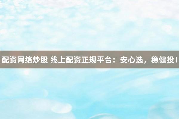 配资网络炒股 线上配资正规平台：安心选，稳健投！