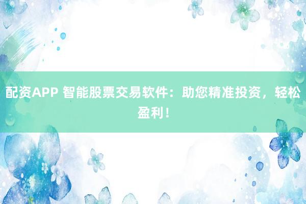 配资APP 智能股票交易软件：助您精准投资，轻松盈利！