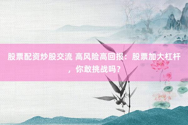 股票配资炒股交流 高风险高回报：股票加大杠杆，你敢挑战吗？