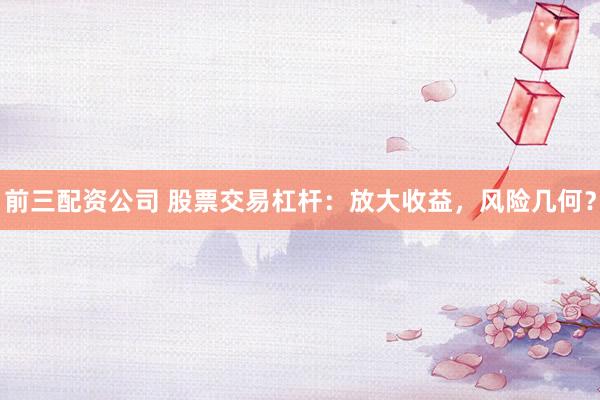 前三配资公司 股票交易杠杆：放大收益，风险几何？
