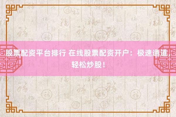 股票配资平台排行 在线股票配资开户：极速通道，轻松炒股！
