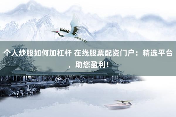 个人炒股如何加杠杆 在线股票配资门户：精选平台，助您盈利！