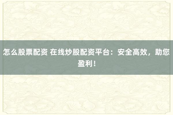 怎么股票配资 在线炒股配资平台：安全高效，助您盈利！