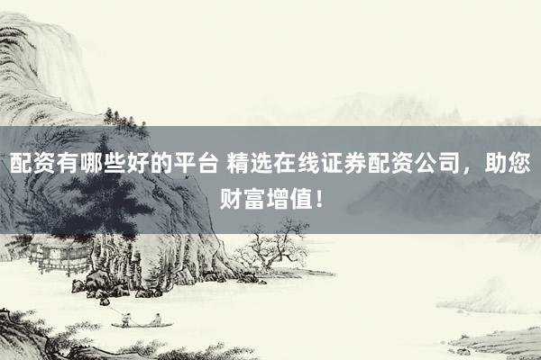 配资有哪些好的平台 精选在线证券配资公司，助您财富增值！