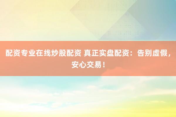 配资专业在线炒股配资 真正实盘配资：告别虚假，安心交易！
