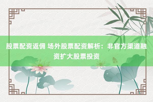 股票配资返佣 场外股票配资解析：非官方渠道融资扩大股票投资