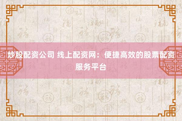 炒股配资公司 线上配资网：便捷高效的股票配资服务平台