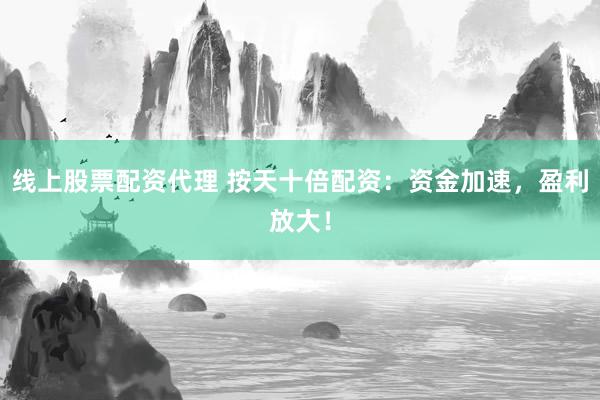 线上股票配资代理 按天十倍配资：资金加速，盈利放大！