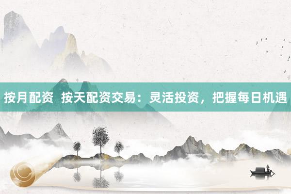按月配资  按天配资交易：灵活投资，把握每日机遇