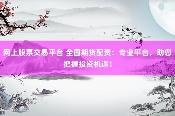 网上股票交易平台 全国期货配资：专业平台，助您把握投资机遇！