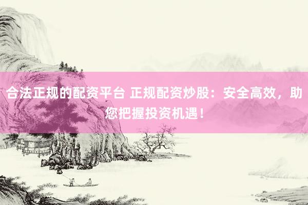 合法正规的配资平台 正规配资炒股：安全高效，助您把握投资机遇！