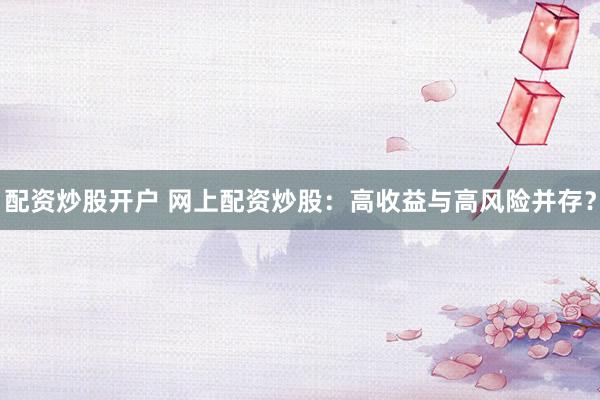 配资炒股开户 网上配资炒股：高收益与高风险并存？