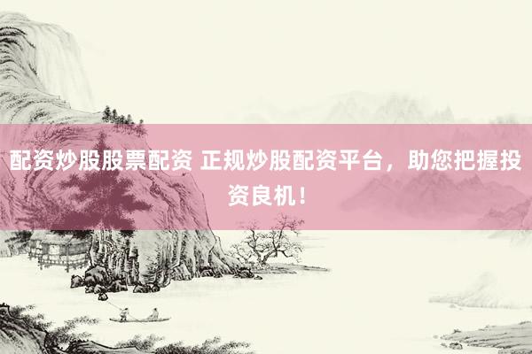 配资炒股股票配资 正规炒股配资平台，助您把握投资良机！
