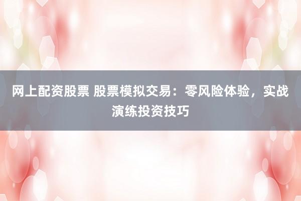 网上配资股票 股票模拟交易：零风险体验，实战演练投资技巧