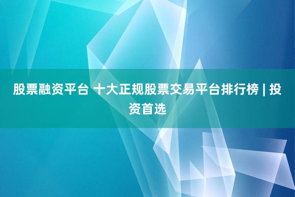 股票融资平台 十大正规股票交易平台排行榜 | 投资首选